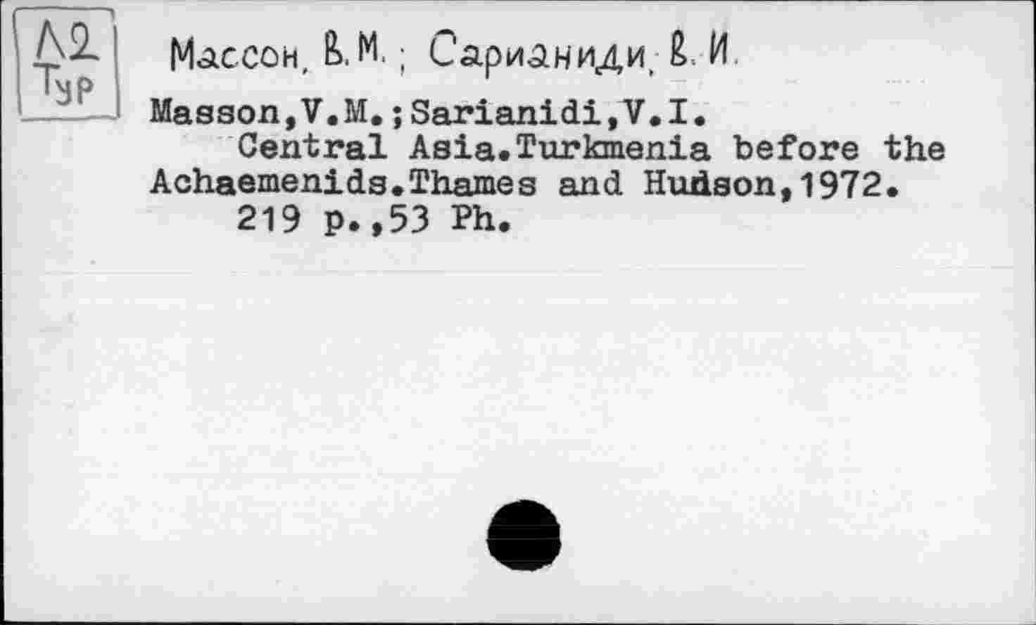 ﻿Массой, È>.M. ; Сарианиди, И
Masson,V.M.;Sarianidi,V.I.
Central Asia.Turkmenia before the Achaemenids.Thames and Hudson,1972.
219 p. ,53 Ph.